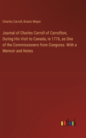 Journal of Charles Carroll of Carrollton, During His Visit to Canada, in 1776, as One of the Commissioners from Congress. With a Memoir and Notes