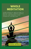 Whole Meditation: Learn Essential Meditations to Reduce Stress, Improve Mental Health, and Enhance Your Cognitive Capabilities