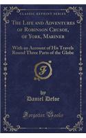 The Life and Adventures of Robinson Crusoe, of York, Mariner: With an Account of His Travels Round Three Parts of the Globe (Classic Reprint): With an Account of His Travels Round Three Parts of the Globe (Classic Reprint)