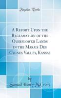 A Report Upon the Reclamation of the Overflowed Lands in the Marais Des Cygnes Valley, Kansas (Classic Reprint)