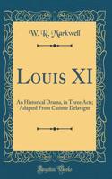 Louis XI: An Historical Drama, in Three Acts; Adapted from Casimir Delavigne (Classic Reprint)