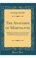 The Anatomie of Mortalitie: Divided Into These Eight Heads, Viz. 1 the Certainty of Death; 2. the Meditation on Death; 3. the Preparation for Death; 4. the Right Behaviour in Death; 5. the Comfort at Our Owne Death; 6. the Comfort Against the Death