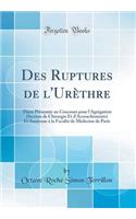 Des Ruptures de l'Urèthre: Thèse Présentée au Concours pour l'Agrégation (Section de Chirurgie Et d'Accouchements) Et Soutenue à la Faculté de Médecine de Paris (Classic Reprint)