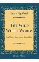 The Wild White Woods: Or a Winter Camp on the Canada Line (Classic Reprint)