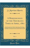 A Reminiscence of the Troublous Times of April, 1861, Vol. 1: Based Upon Interviews with the Authorities at Washington, Touching the Movement of Troops Through Baltimore, a Paper Read Before the Maryland Historical Society, March 9th, 1891