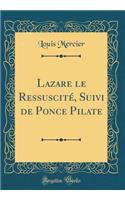 Lazare Le RessuscitÃ©, Suivi de Ponce Pilate (Classic Reprint)