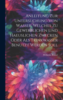 Anleitung Zur Untersuchung Von Wasser, Welches Zu Gewerblichen Und Haeuslichen Zwecken Oder Als Trinkwasser Benutzt Werden Soll