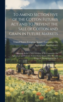 To Amend Section Five of the Cotton Futures Act and to Prevent the Sale of Cotton and Grain in Future Markets