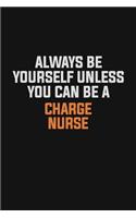 Always Be Yourself Unless You Can Be A Charge nurse