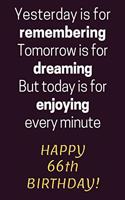 Yesterday is for Remembering Tomorrow is for Dreaming But Today is for Enjoying Happy 66th Birthday