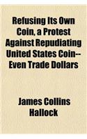 Refusing Its Own Coin, a Protest Against Repudiating United States Coin--Even Trade Dollars: (English)