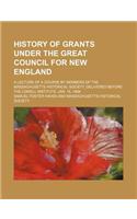 History of Grants Under the Great Council for New England; A Lecture of a Course by Members of the Massachusetts Historical Society, Delivered Before the Lowell Institute, Jan. 15, 1869