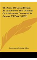 The Case of Great Britain as Laid Before the Tribunal of Arbitration Convened at Geneva V3 Part 2 (1872)