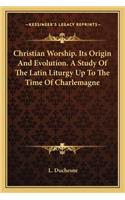 Christian Worship. Its Origin and Evolution. a Study of the Latin Liturgy Up to the Time of Charlemagne