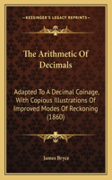 Arithmetic of Decimals: Adapted to a Decimal Coinage, with Copious Illustrations of Improved Modes of Reckoning (1860)