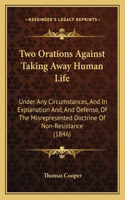 Two Orations Against Taking Away Human Life: Under Any Circumstances, And In Explanation And, And Defense, Of The Misrepresented Doctrine Of Non-Resistance (1846)(English)