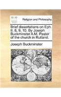 Brief Dissertations on Eph. II. 8, 9, 10. by Joseph Buckminster A.M. Pastor of the Church in Rutland.
