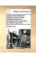A reply to the Bishop of Bangor's Answer to the representation of the Committee of Convocation. ... By William Law, M.A.