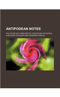 Antipodean Notes; Collected on a Nine Months Tour Round the World