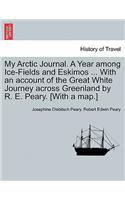 My Arctic Journal. a Year Among Ice-Fields and Eskimos ... with an Account of the Great White Journey Across Greenland by R. E. Peary. [With a Map.]Vol.I