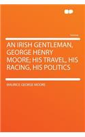 An Irish Gentleman, George Henry Moore; His Travel, His Racing, His Politics