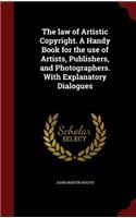The law of Artistic Copyright. A Handy Book for the use of Artists, Publishers, and Photographers. With Explanatory Dialogues