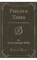 Parlous Times: A Novel of Modern Diplomacy (Classic Reprint)