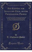 Bee-Keeping for Sedentary Folk, or for Professional People: The Clergyman, the Lawyer, the Doctor, the Teacher and All Others Whose Duties in Life Render It Necessary for Them to Be Mostly Indoors But Who Feel the Need of Some Suitable Recreation i