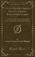 Colwyn Erasmus Arnold Philipps, Captain, Royal Horse Guards: Elder Son of John Wynford Philipps 1st Baron St. Davids and 13th Baronet of Picton and Leonora His Wife; Born December 11, 1888, Killed in Action Near Ypres, May 13, 1915 (Classic Reprint: Elder Son of John Wynford Philipps 1st Baron St. Davids and 13th Baronet of Picton and Leonora His Wife; Born December 11, 1888, Killed in Action Ne