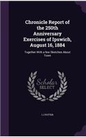 Chronicle Report of the 250th Anniversary Exercises of Ipswich, August 16, 1884: Together With a few Sketches About Town