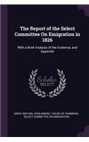 The Report of the Select Committee On Emigration in 1826: With a Brief Analysis of the Evidence, and Appendix