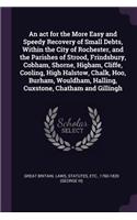 An act for the More Easy and Speedy Recovery of Small Debts, Within the City of Rochester, and the Parishes of Strood, Frindsbury, Cobham, Shorne, Higham, Cliffe, Cooling, High Halstow, Chalk, Hoo, Burham, Wouldham, Halling, Cuxstone, Chatham and G