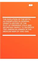 The Evolution of the Myth, as Exemplified in General Grant's History of the Plot of President Polk and Secretary Marcy to Sacrifice Two American Armies in the Mexican War of 1846-1848