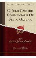 C. Julii Caesaris Commentarii de Bello Gallico (Classic Reprint)