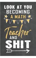 Look at You Becoming Math Teacher and Shit: Journal Notebook 108 Pages 6 x 9 Lined Writing Paper School Appreciation Day Gift Teacher from Student