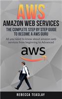 Aws Amazon Web Services the Complete Step by Step Guide to Become a Aws Guru: All You Need to Know about Amazon Web Services from Beginning to Advanced