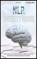 NLP for Anxiety Cure: Prevent and Cure Overthinking, Panic Attacks, Insomnia, Depression by Reprogramming Your Mind