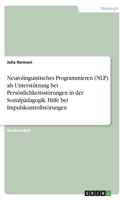 Neurolinguistisches Programmieren (NLP) als Unterstützung bei Persönlichkeitsstörungen in der Sozialpädagogik. Hilfe bei Impulskontrollstörungen