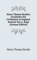 Henry Thomas Buckle's Geschichte Der Civilisation in England. Deutsch Von A. Ruge (German Edition)
