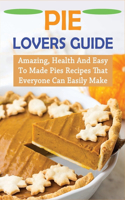 Pie Lovers Guide: Amazing, Health And Easy To Made Pies Recipes That Everyone Can Easily Make: Pie Recipes With Modern Taste Twists