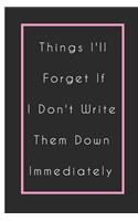 Things I'll Forget If I Don't Write Them Down Immediately Notebook