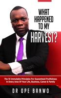 What Happened To My Harvest?: The 10 Immutable Principles For Guaranteed Fruitfulness In Your Life, Business, Career & Family