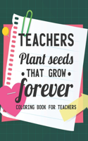 Teachers Plant Seeds That Grow Forever Coloring Book For Teachers: Teacher Coloring Book With Inspirational Words, Stress Relief Coloring Pages For Educators