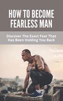 How To Become Fearless Man: Discover The Exact Fear That Has Been Holding You Back: How To Become Fearless Book