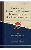 Rambertino Buvalelli, Trovatore Bolognese, E Le Sue Rime Provenzali (Classic Reprint)