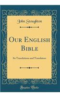 Our English Bible: Its Translations and Translators (Classic Reprint): Its Translations and Translators (Classic Reprint)