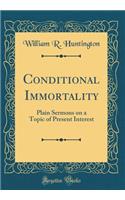 Conditional Immortality: Plain Sermons on a Topic of Present Interest (Classic Reprint)