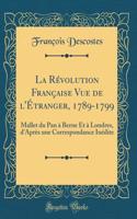 La Révolution Française Vue de l'Étranger, 1789-1799: Mallet du Pan à Berne Et à Londres, d'Après une Correspondance Inédite (Classic Reprint)