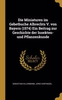 Die Miniaturen im Gebetbuche Albrechts V. von Bayern (1574) Ein Beitrag zur Geschichte der Insekten- und Pflanzenkunde