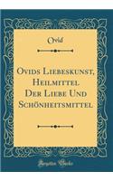 Ovids Liebeskunst, Heilmittel Der Liebe Und Schönheitsmittel (Classic Reprint)